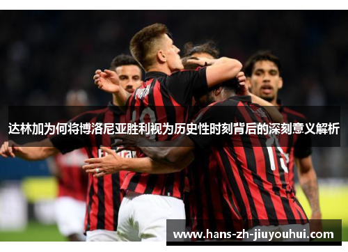 达林加为何将博洛尼亚胜利视为历史性时刻背后的深刻意义解析 达林加为何将博洛尼亚胜利视为历史性时刻背后的深刻意义解析
