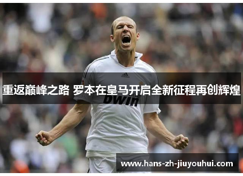 重返巅峰之路 罗本在皇马开启全新征程再创辉煌 重返巅峰之路 罗本在皇马开启全新征程再创辉煌