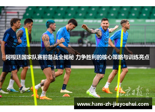 阿根廷国家队赛前备战全揭秘 力争胜利的核心策略与训练亮点 阿根廷国家队赛前备战全揭秘 力争胜利的核心策略与训练亮点