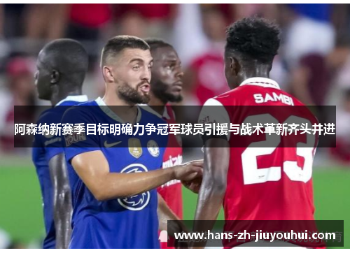 阿森纳新赛季目标明确力争冠军球员引援与战术革新齐头并进 阿森纳新赛季目标明确力争冠军球员引援与战术革新齐头并进