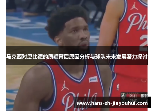 马克西对恩比德的质疑背后原因分析与球队未来发展潜力探讨 马克西对恩比德的质疑背后原因分析与球队未来发展潜力探讨