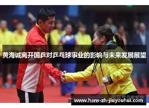 黄海诚离开国乒对乒乓球事业的影响与未来发展展望 黄海诚离开国乒对乒乓球事业的影响与未来发展展望